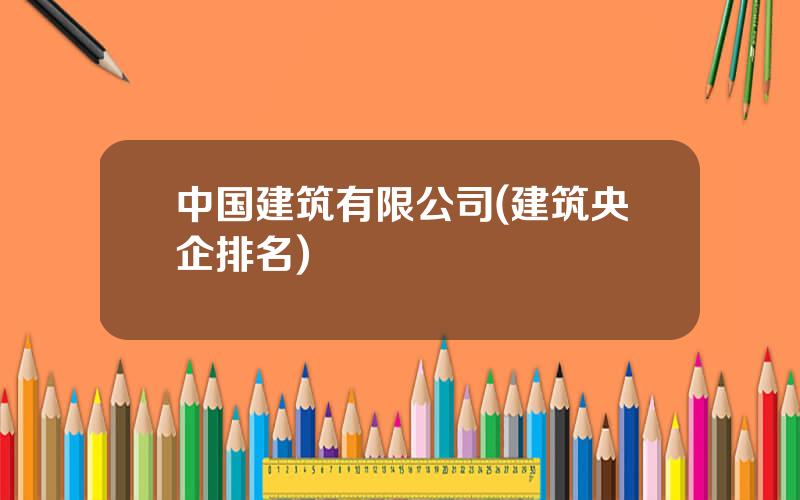 中国建筑有限公司(建筑央企排名)