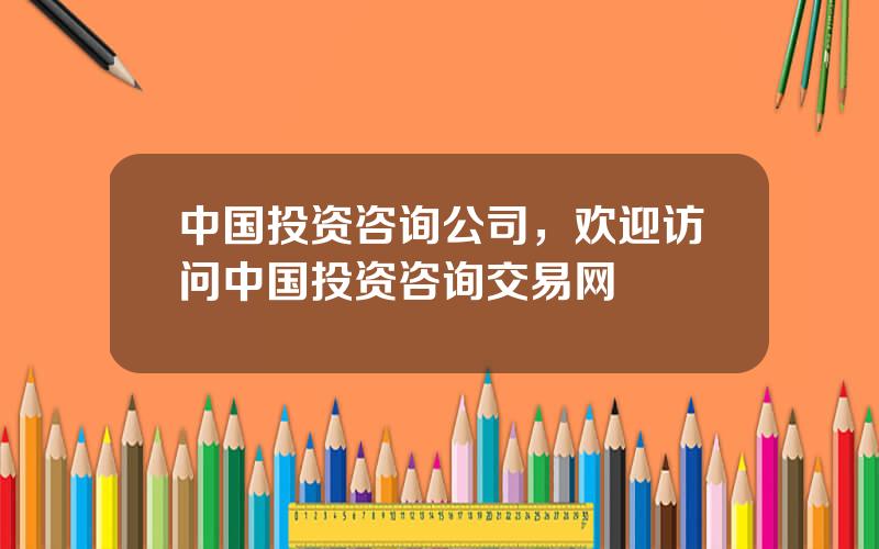 中国投资咨询公司，欢迎访问中国投资咨询交易网