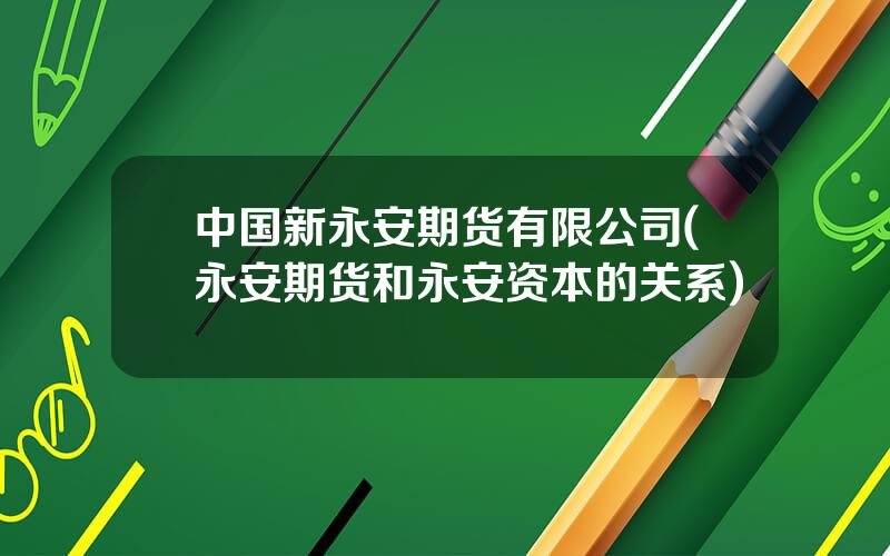 中国新永安期货有限公司(永安期货和永安资本的关系)
