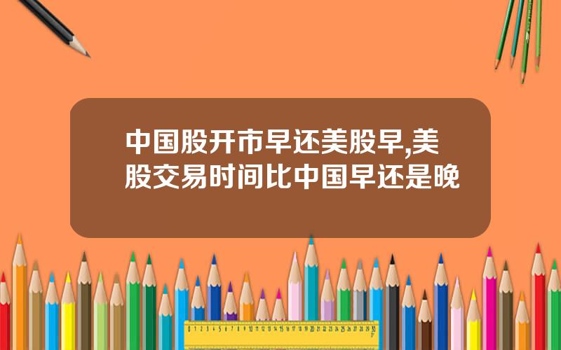 中国股开市早还美股早,美股交易时间比中国早还是晚