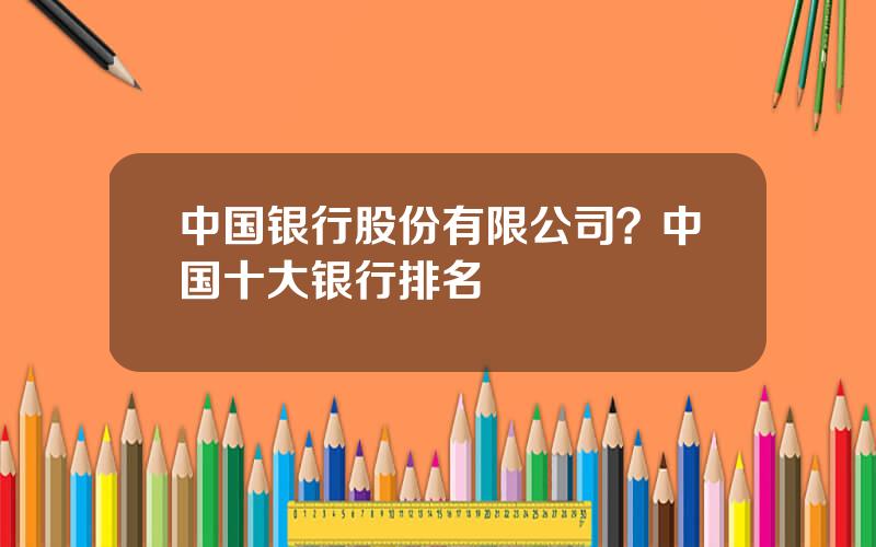 中国银行股份有限公司？中国十大银行排名