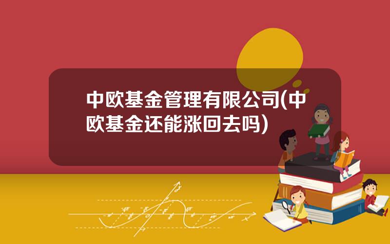 中欧基金管理有限公司(中欧基金还能涨回去吗)