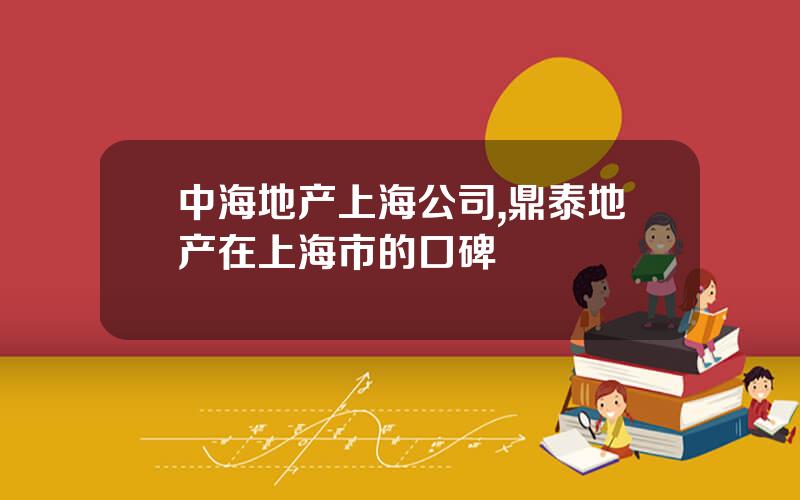 中海地产上海公司,鼎泰地产在上海市的口碑