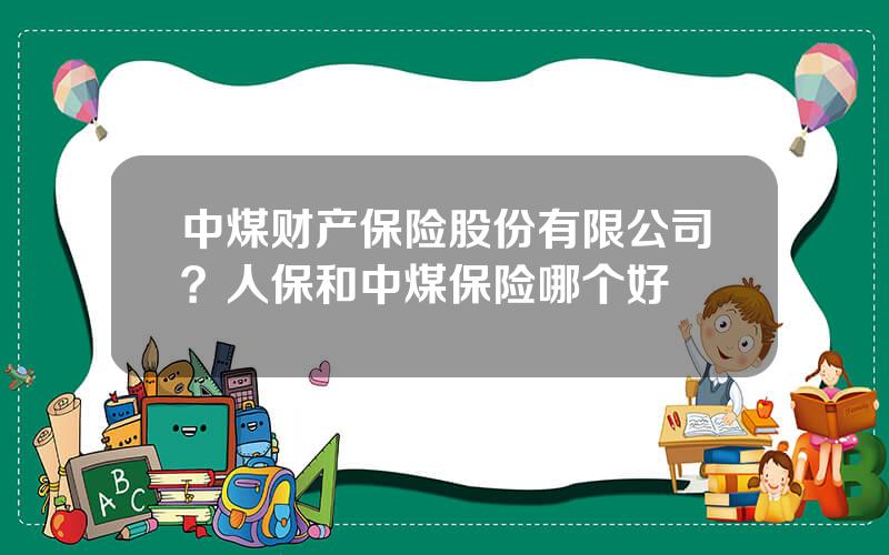 中煤财产保险股份有限公司？人保和中煤保险哪个好
