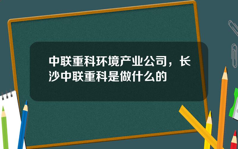 中联重科环境产业公司，长沙中联重科是做什么的