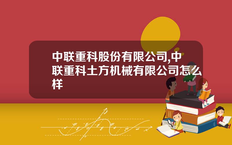 中联重科股份有限公司,中联重科土方机械有限公司怎么样