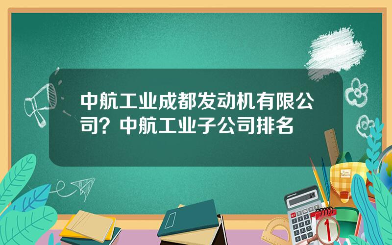 中航工业成都发动机有限公司？中航工业子公司排名
