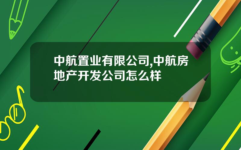 中航置业有限公司,中航房地产开发公司怎么样