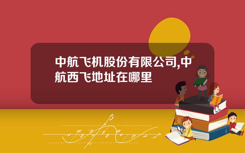 中航飞机股份有限公司,中航西飞地址在哪里