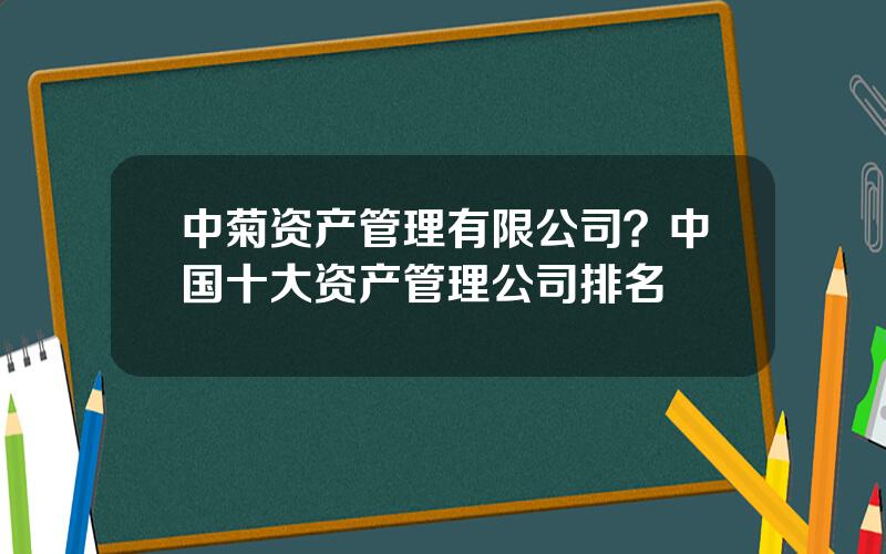 中菊资产管理有限公司？中国十大资产管理公司排名
