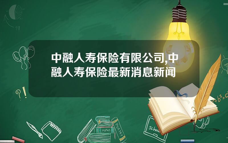 中融人寿保险有限公司,中融人寿保险最新消息新闻