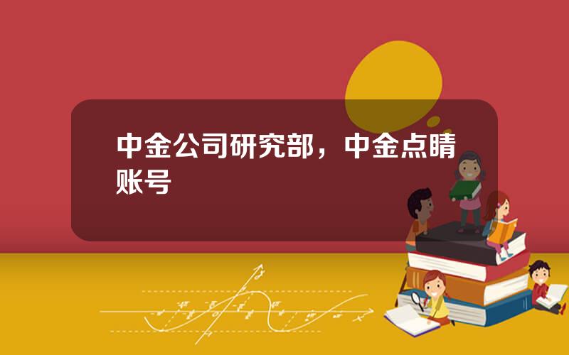 中金公司研究部，中金点睛账号