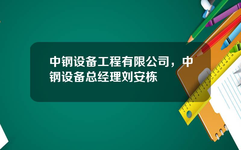 中钢设备工程有限公司，中钢设备总经理刘安栋