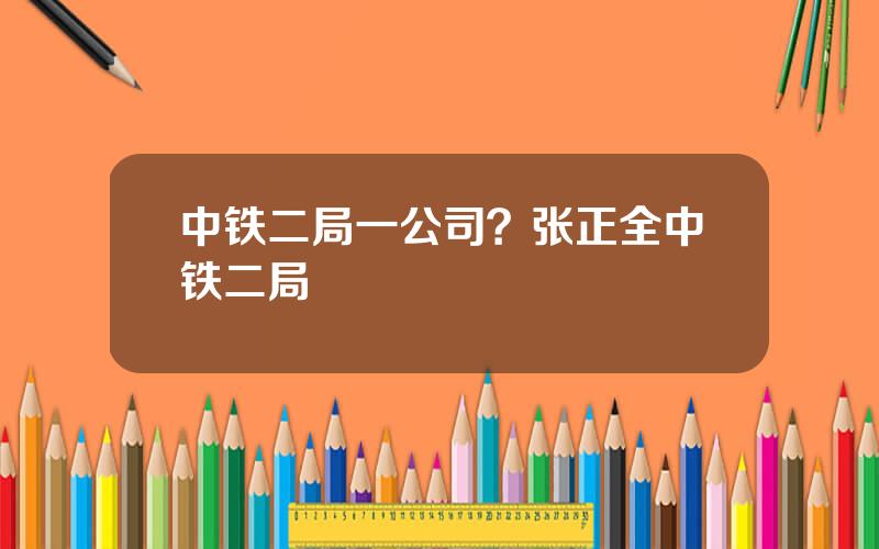 中铁二局一公司？张正全中铁二局