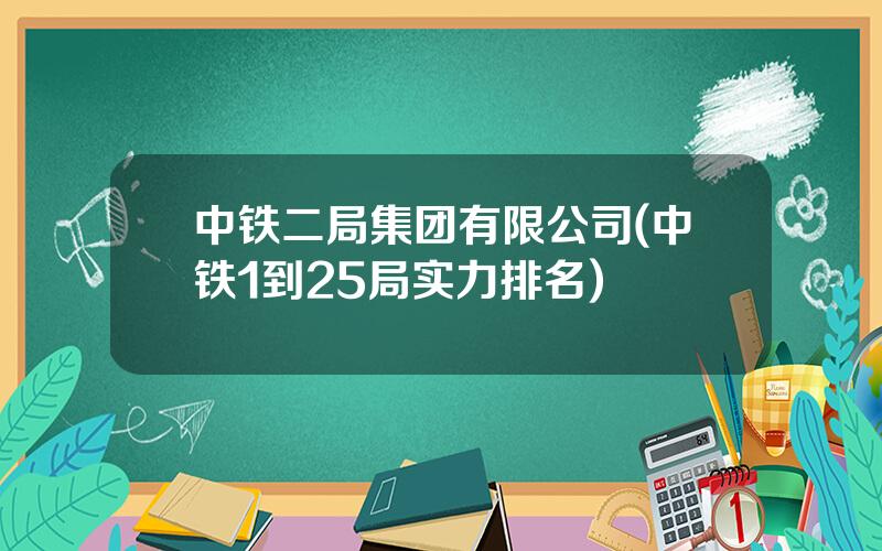 中铁二局集团有限公司(中铁1到25局实力排名)