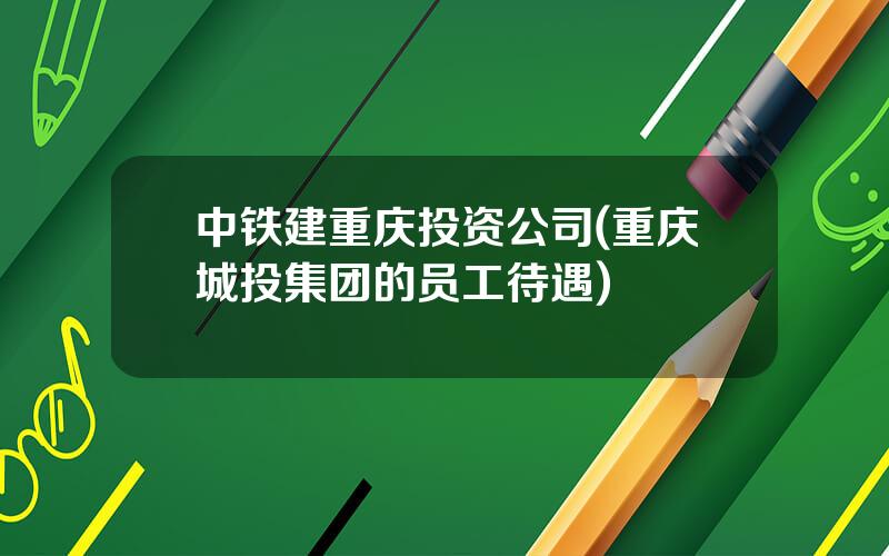 中铁建重庆投资公司(重庆城投集团的员工待遇)