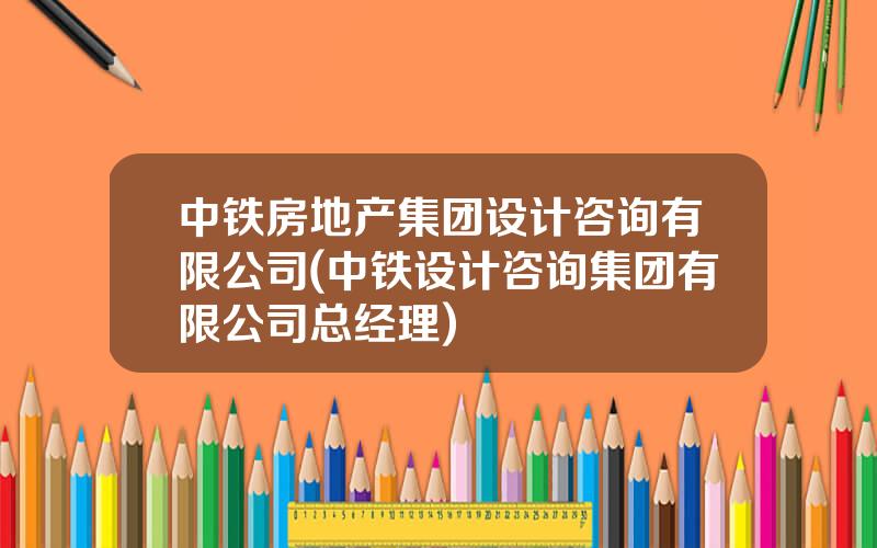 中铁房地产集团设计咨询有限公司(中铁设计咨询集团有限公司总经理)