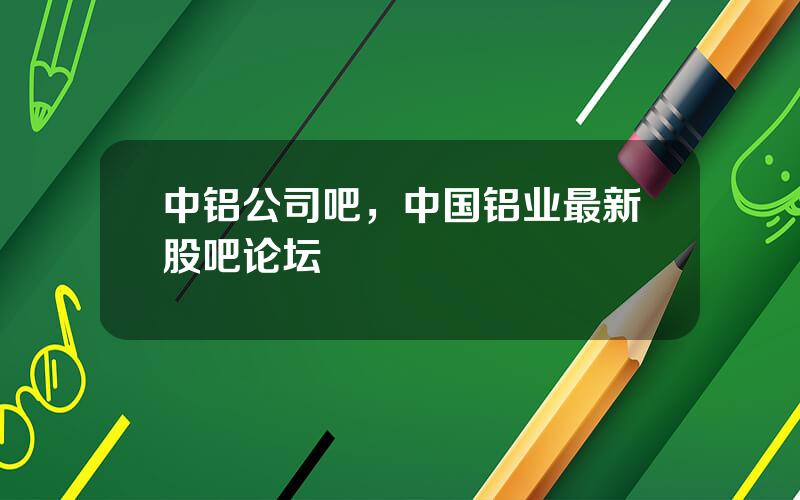 中铝公司吧，中国铝业最新股吧论坛