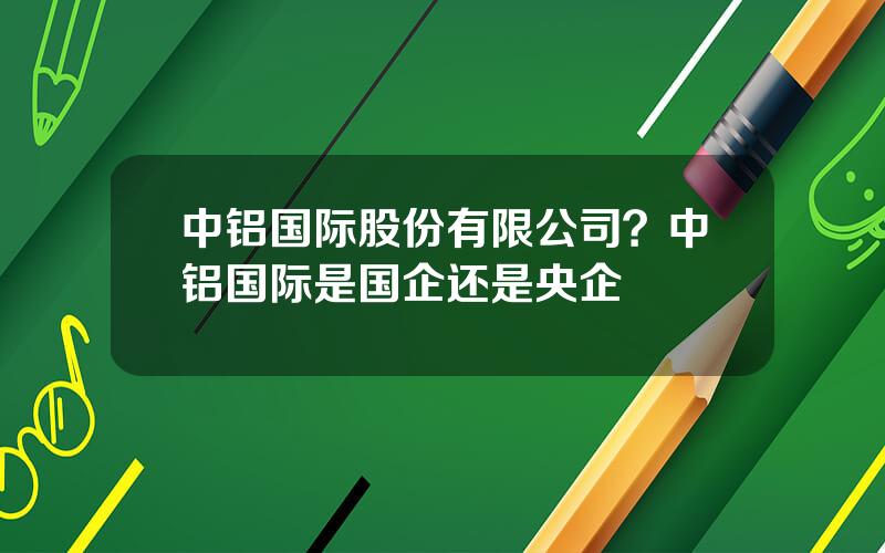 中铝国际股份有限公司？中铝国际是国企还是央企