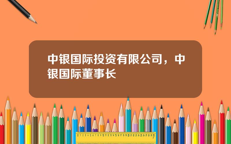 中银国际投资有限公司，中银国际董事长