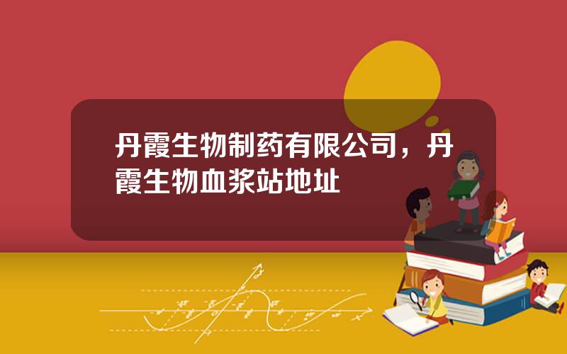 丹霞生物制药有限公司，丹霞生物血浆站地址