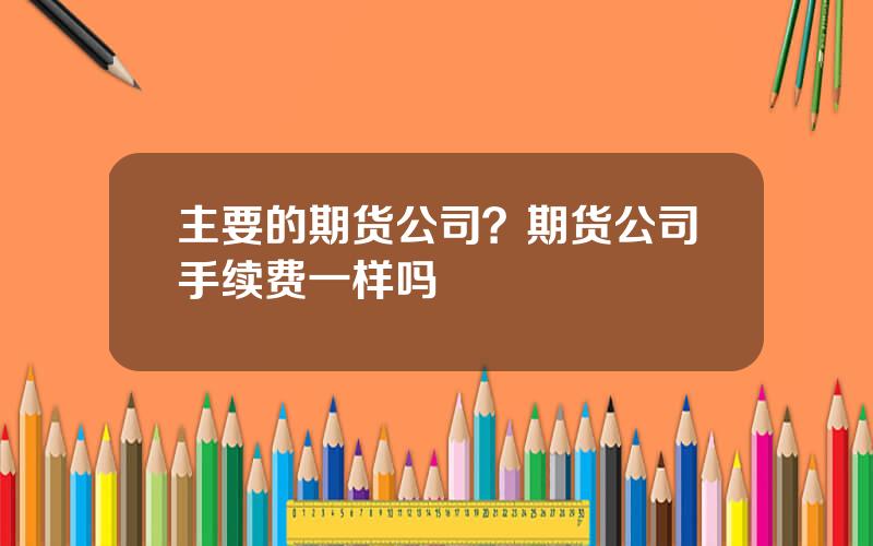 主要的期货公司？期货公司手续费一样吗