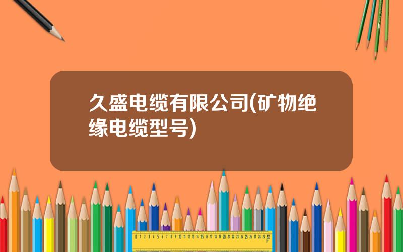 久盛电缆有限公司(矿物绝缘电缆型号)