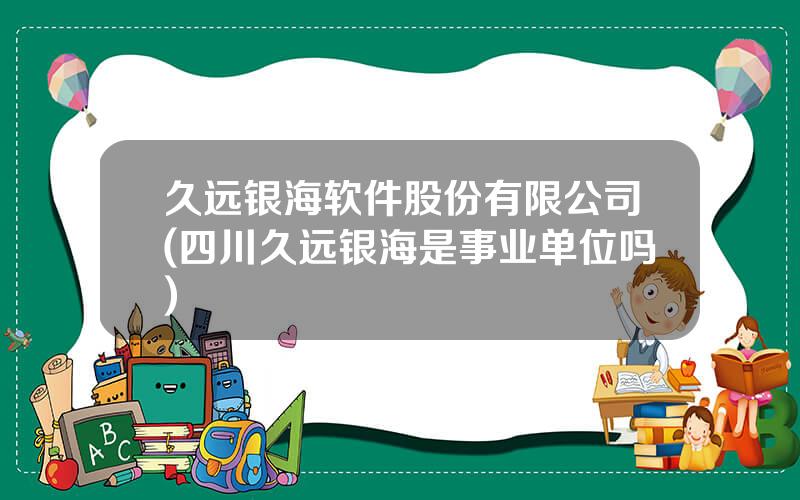 久远银海软件股份有限公司(四川久远银海是事业单位吗)