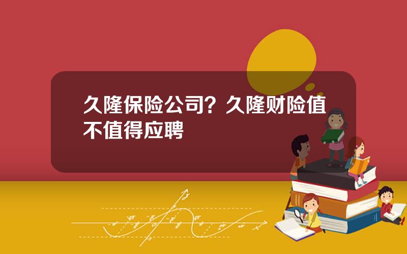 久隆保险公司？久隆财险值不值得应聘