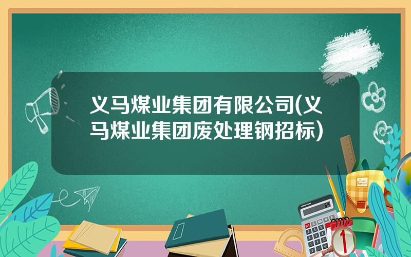 义马煤业集团有限公司(义马煤业集团废处理钢招标)
