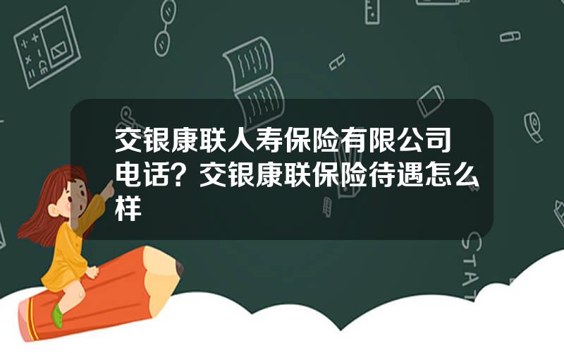 交银康联人寿保险有限公司电话？交银康联保险待遇怎么样