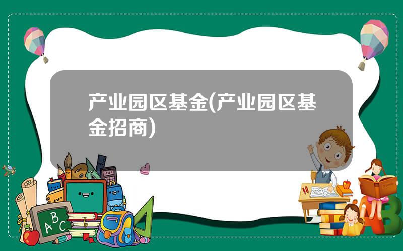产业园区基金(产业园区基金招商)
