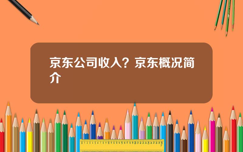 京东公司收入？京东概况简介