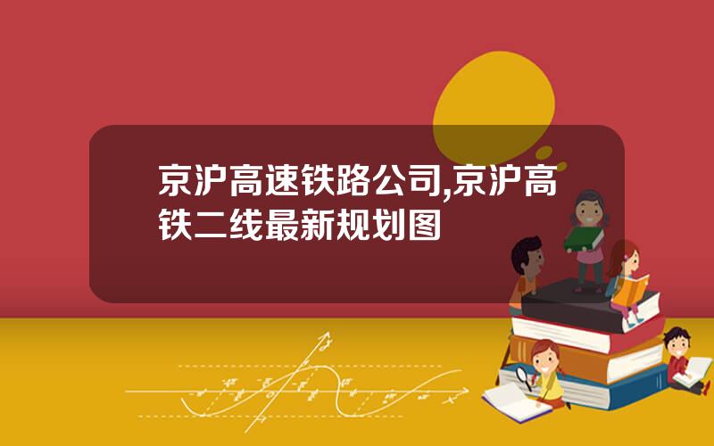 京沪高速铁路公司,京沪高铁二线最新规划图