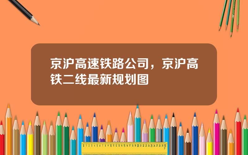 京沪高速铁路公司，京沪高铁二线最新规划图