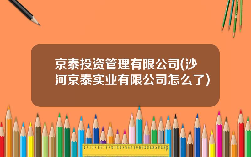 京泰投资管理有限公司(沙河京泰实业有限公司怎么了)