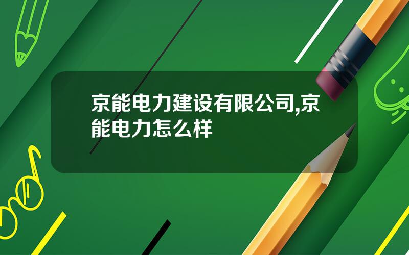 京能电力建设有限公司,京能电力怎么样