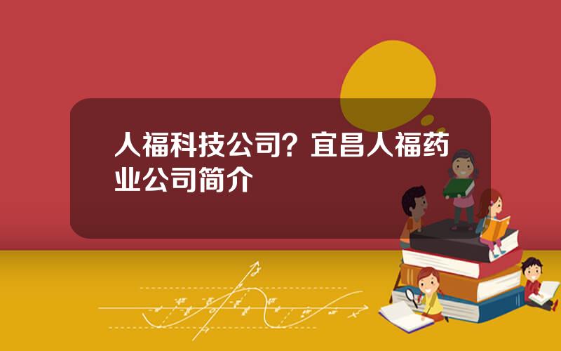人福科技公司？宜昌人福药业公司简介