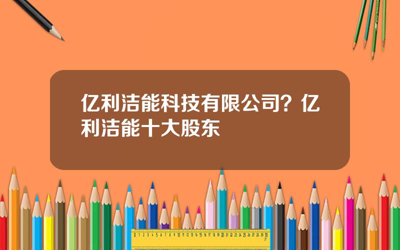 亿利洁能科技有限公司？亿利洁能十大股东