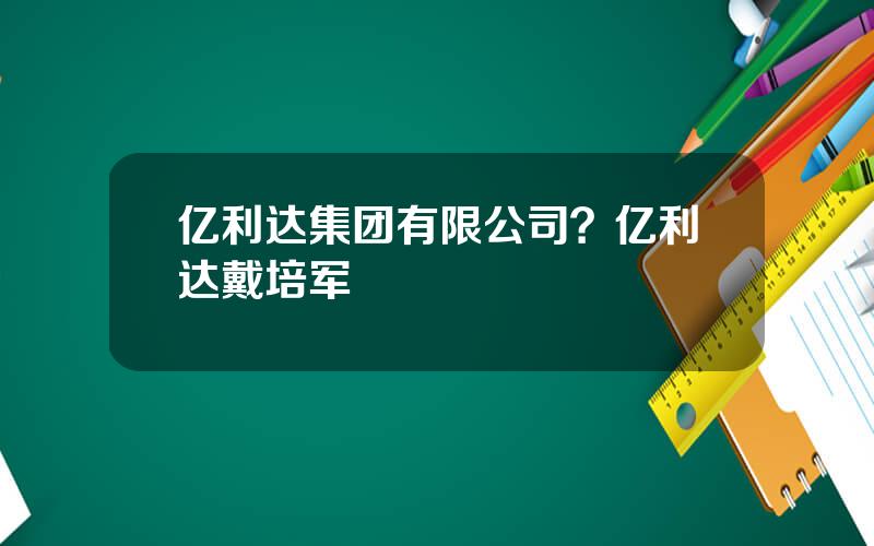 亿利达集团有限公司？亿利达戴培军