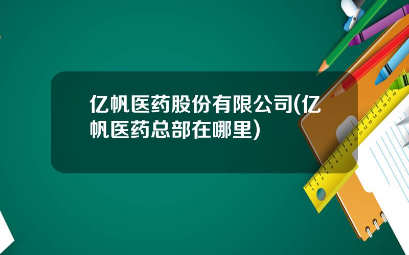 亿帆医药股份有限公司(亿帆医药总部在哪里)