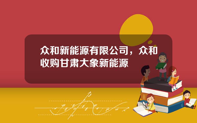 众和新能源有限公司，众和收购甘肃大象新能源