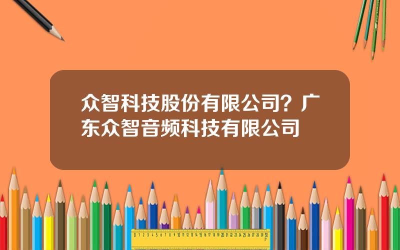 众智科技股份有限公司？广东众智音频科技有限公司