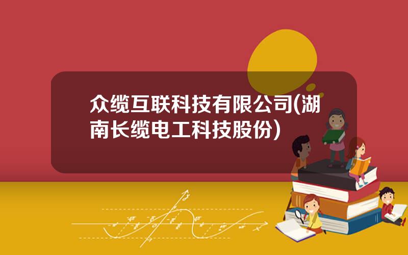 众缆互联科技有限公司(湖南长缆电工科技股份)