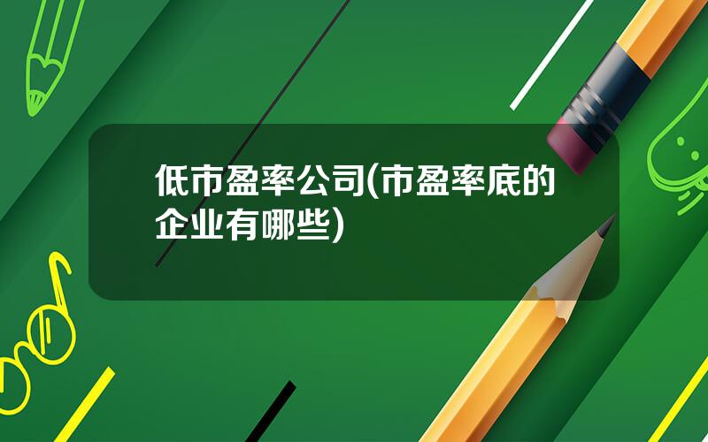 低市盈率公司(市盈率底的企业有哪些)