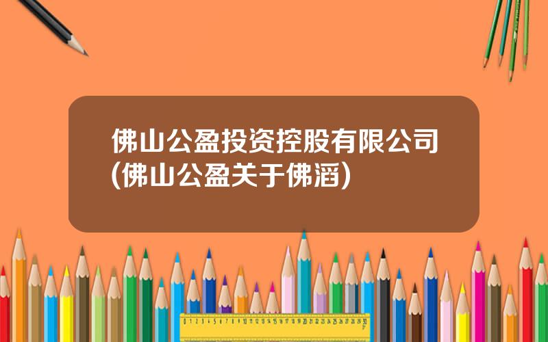 佛山公盈投资控股有限公司(佛山公盈关于佛滔)