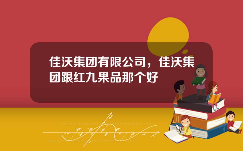 佳沃集团有限公司，佳沃集团跟红九果品那个好