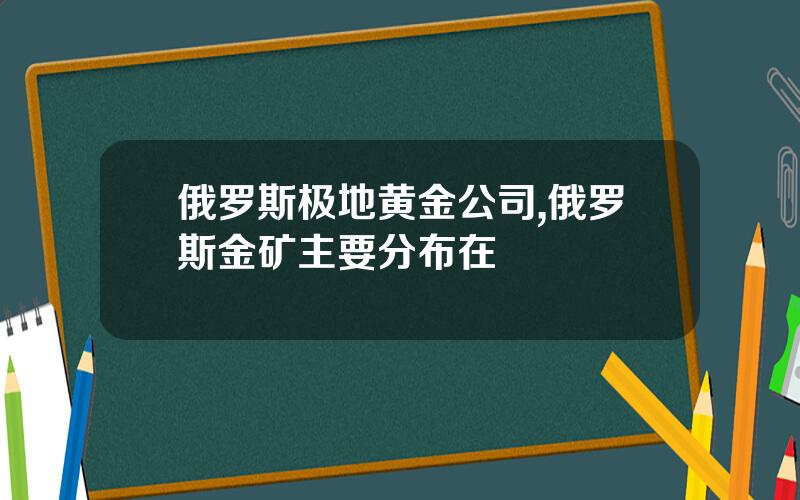 俄罗斯极地黄金公司,俄罗斯金矿主要分布在