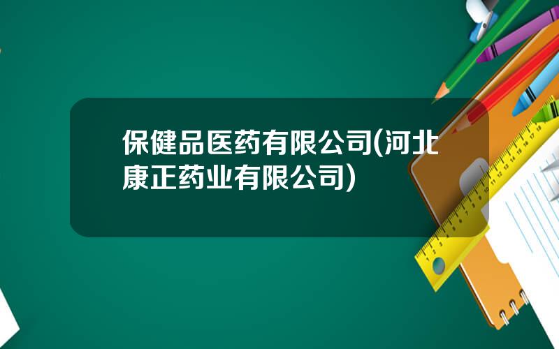 保健品医药有限公司(河北康正药业有限公司)
