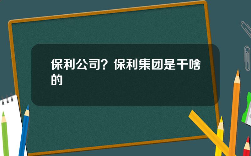 保利公司？保利集团是干啥的